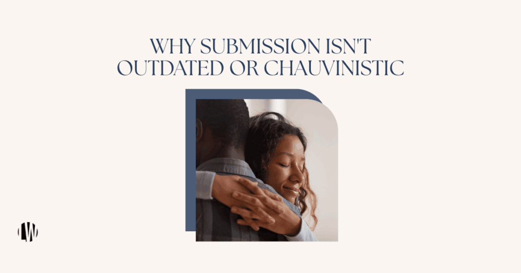 Why Submission isn't outdated or chauvinistic biblical: submission in marriage