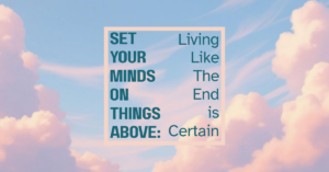 Set Your Minds on Things Above: Living Like The End is Certain